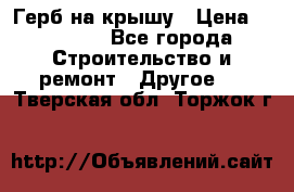 Герб на крышу › Цена ­ 30 000 - Все города Строительство и ремонт » Другое   . Тверская обл.,Торжок г.